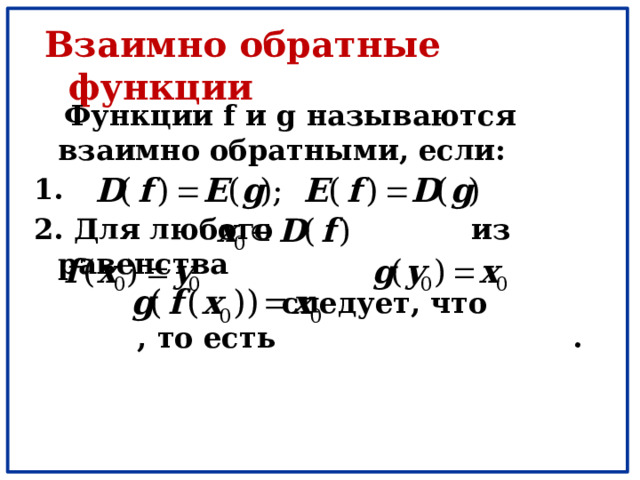 Взаимно обратные функции  Функции f и g называются взаимно обратными, если: 1. 2. Для любого из равенства  следует, что , то есть . 