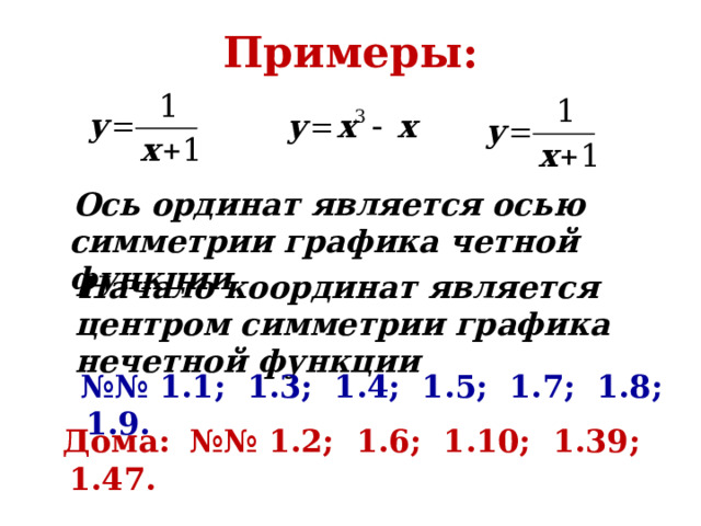 Примеры:  Ось ординат является осью симметрии графика четной функции  Начало координат является центром симметрии графика нечетной функции №№ 1.1; 1.3; 1.4; 1.5; 1.7; 1.8; 1.9.  Дома:  №№ 1.2; 1.6; 1.10; 1.39; 1.47. 