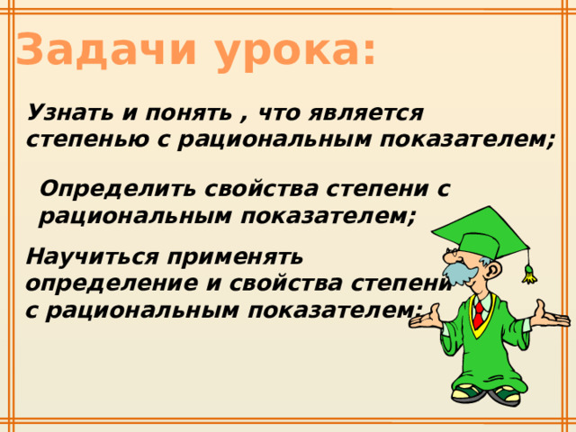 Задачи урока: Узнать и понять , что является степенью с рациональным показателем; Определить свойства степени с рациональным показателем; Научиться применять определение и свойства степени с рациональным показателем; 