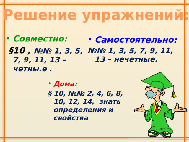 Решение упражнений: Совместно:  §10 , №№ 1, 3, 5, 7, 9, 11, 13 – четны.е . Самостоятельно: №№ 1, 3, 5, 7, 9, 11, 13 – нечетные. Дома: § 10, №№ 2, 4, 6, 8, 10, 12, 14, знать определения и свойства 