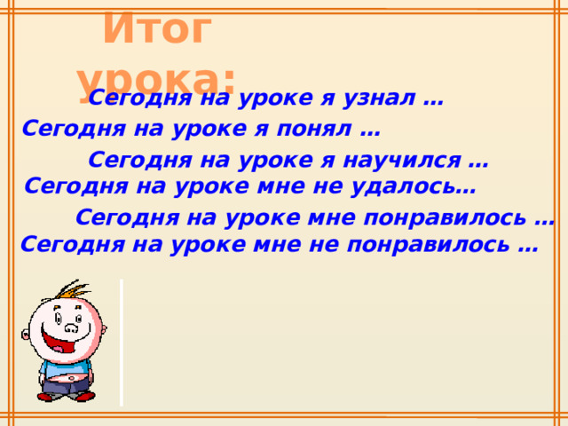 Итог урока: Сегодня на уроке я узнал … Сегодня на уроке я понял … Сегодня на уроке я научился … Сегодня на уроке мне не удалось… Сегодня на уроке мне понравилось … Сегодня на уроке мне не понравилось … 