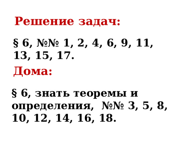 Решение задач: § 6, №№ 1, 2, 4, 6, 9, 11, 13, 15, 17. Дома: § 6, знать теоремы и определения, №№ 3, 5, 8, 10, 12, 14, 16, 18. 