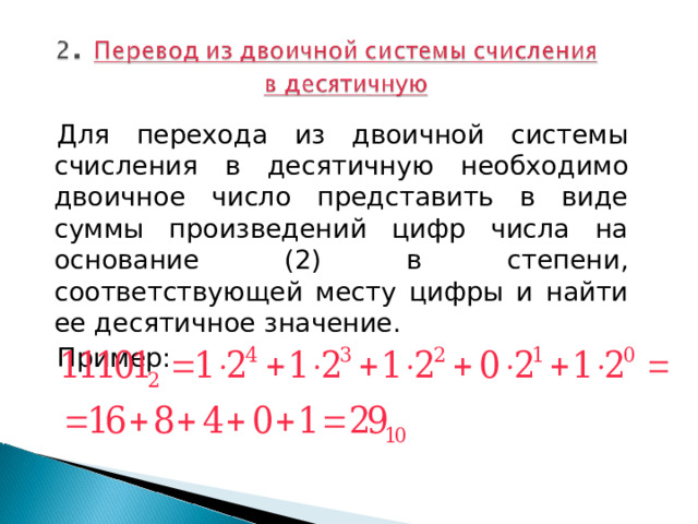 Для перехода из двоичной системы счисления в десятичную необходимо двоичное число представить в виде суммы произведений цифр числа на основание (2) в степени, соответствующей месту цифры и найти ее десятичное значение. Пример: 