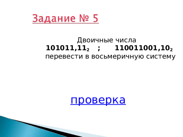 Двоичные числа  1010 1 1 , 11 2  ; 110011001 , 10 2   перевести в восьмеричную систему проверка 