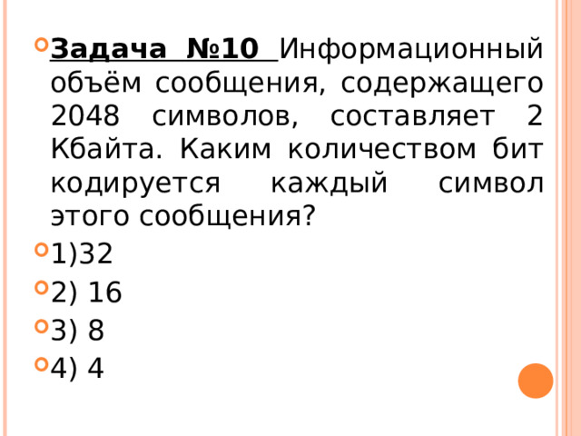 Задача №10 Информационный объём сообщения, содержащего 2048 символов, составляет 2 Кбайта. Каким количеством бит кодируется каждый символ этого сообщения? 1)32 2) 16 3) 8 4) 4  