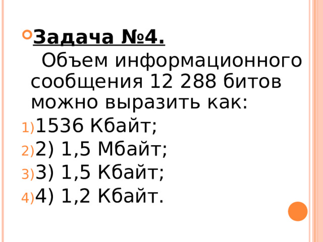 Задача №4.   Объем информационного сообщения 12 288 битов можно выразить как: 1536 Кбайт; 2) 1,5 Мбайт; 3) 1,5 Кбайт; 4) 1,2 Кбайт. 