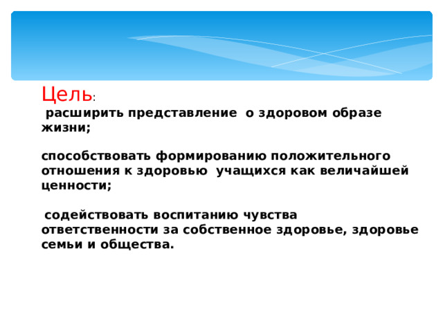 Цель :  расширить представление о здоровом образе жизни; способствовать формированию положительного отношения к здоровью учащихся как величайшей ценности;   содействовать воспитанию чувства ответственности за собственное здоровье, здоровье семьи и общества. 