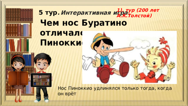 1). тур (200 лет А.К.Толстой) 5 тур .  Интерактивная игра. Чем нос Буратино отличался от носа Пиноккио?   Нос Пиноккио удлинялся только тогда, когда он врёт 