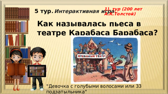 1). тур (200 лет А.К.Толстой) 5 тур .  Интерактивная игра. Как называлась пьеса в театре Карабаса Барабаса?   
