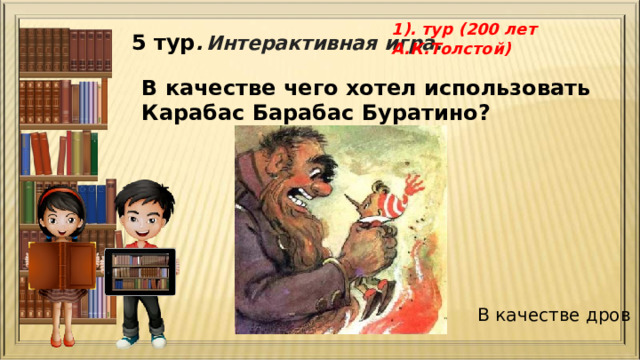 1). тур (200 лет А.К.Толстой) 5 тур .  Интерактивная игра. В качестве чего хотел использовать Карабас Барабас Буратино? В качестве дров 