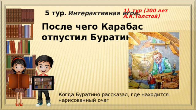1). тур (200 лет А.К.Толстой) 5 тур .  Интерактивная игра. После чего Карабас отпустил Буратино? Когда Буратино рассказал, где находится нарисованный очаг 