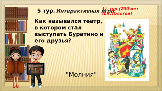 1). тур (200 лет А.К.Толстой) 5 тур .  Интерактивная игра. Как назывался театр, в котором стал выступать Буратино и его друзья?   