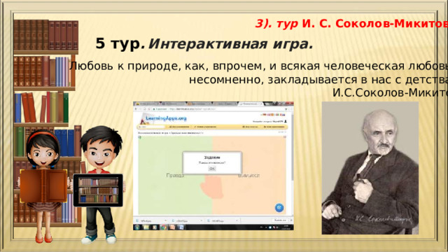 3). тур И. С. Соколов-Микитов  5 тур .  Интерактивная игра. Любовь к природе, как, впрочем, и всякая человеческая любовь, несомненно, закладывается в нас с детства. И.С.Соколов-Микитов 