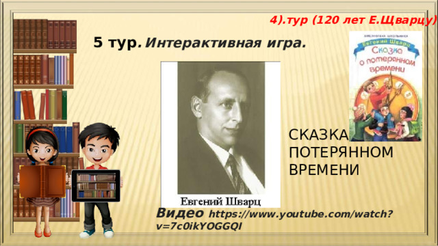 4).тур (120 лет Е.Щварцу) 5 тур .  Интерактивная игра. СКАЗКА О ПОТЕРЯННОМ ВРЕМЕНИ  Видео https://www.youtube.com/watch?v=7c0ikYOGGQI 