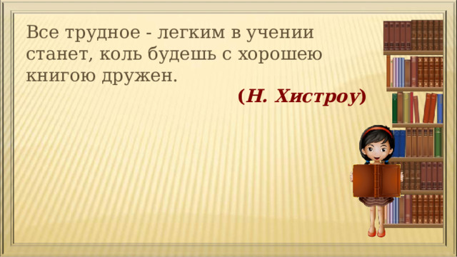 Все трудное - легким в учении станет, коль будешь с хорошею книгою дружен.  ( Н. Хистроу ) 