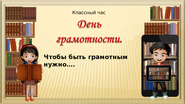 Классный час Чтобы быть грамотным нужно…. 