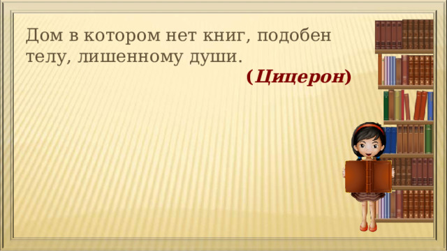 Дом в котором нет книг, подобен телу, лишенному души.  ( Цицерон ) 