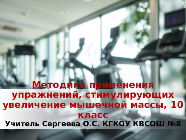 Методика применения упражнений, стимулирующих увеличение мышечной массы, 10 класс Учитель Сергеева О.С. КГКОУ КВСОШ №8 