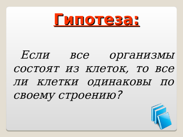 Гипотеза: Если все организмы состоят из клеток, то все ли клетки одинаковы по своему строению ? 