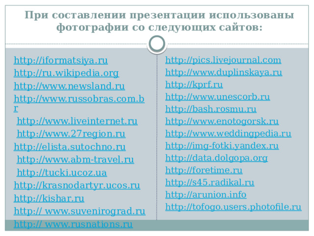 При составлении презентации использованы фотографии со следующих сайтов: http://iformatsiya.ru http://pics.livejournal.com http://www.duplinskaya.ru http://ru.wikipedia.org http://kprf.ru http://www.newsland.ru http://www.russobras.com.br http://www.unescorb.ru http://bash.rosmu.ru  http://www.liveinternet.ru  http://www.27region.ru http://www.enotogorsk.ru http://www.weddingpedia.ru http://elista.sutochno.ru http://img-fotki.yandex.ru  http://www.abm-travel.ru  http://tucki.ucoz.ua http://data.dolgopa.org http :// krasnodartyr . ucos . ru http://foretime.ru http :// kishar . ru http://s45.radikal.ru http :// www.suvenirograd.ru http://arunion.info http :// www.rusnations.ru http://tofogo.users.photofile.ru 