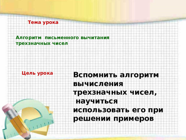 Тема урока Алгоритм письменного вычитания трехзначных чисел Цель урока Вспомнить алгоритм вычисления трехзначных чисел,  научиться использовать его при решении примеров 