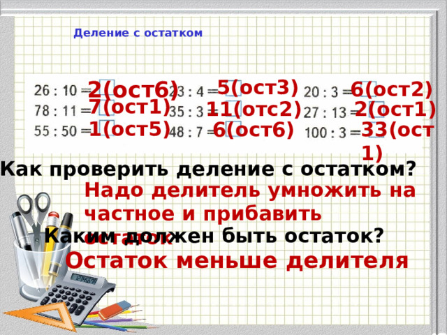Деление с остатком 5(ост3) 2(ост6) 6(ост2) 7(ост1) 11(отс2) 2(ост1) 1(ост5) 6(ост6) 33(ост1) Как проверить деление с остатком? Надо делитель умножить на частное и прибавить остаток Каким должен быть остаток? Остаток меньше делителя 