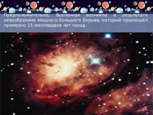 С точки зрения астрономов мир – это Вселенная или Космос. Предположительно, Вселенная возникла в результате невообразимо мощного Большого Взрыва, который произошёл примерно 15 миллиардов лет назад. 