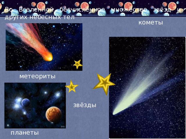 Во Вселенной бесчисленное множество звёзд и других небесных тел         кометы      метеориты   звёзды   планеты  