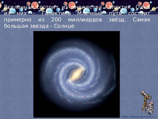 Вселенная состоит из множества Галактик. Одна из них - Галактика Млечный путь состоит примерно из 200 миллиардов звёзд. Самая большая звезда - Солнце 
