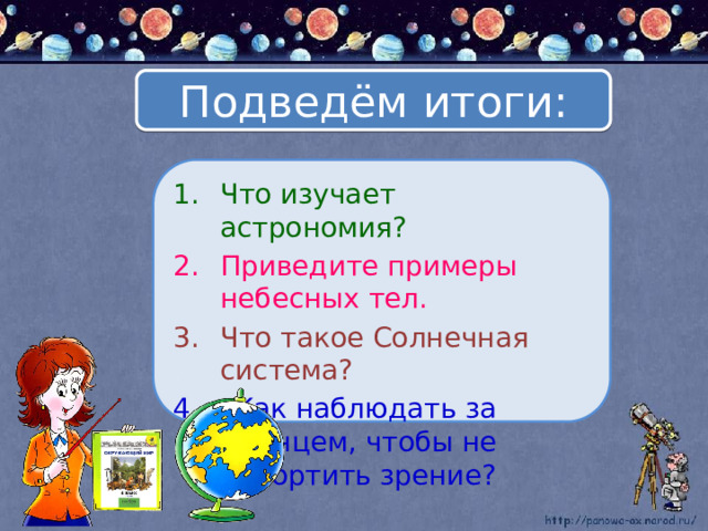 Подведём итоги: Что изучает астрономия? Приведите примеры небесных тел. Что такое Солнечная система? 4. Как наблюдать за Солнцем, чтобы не испортить зрение? 