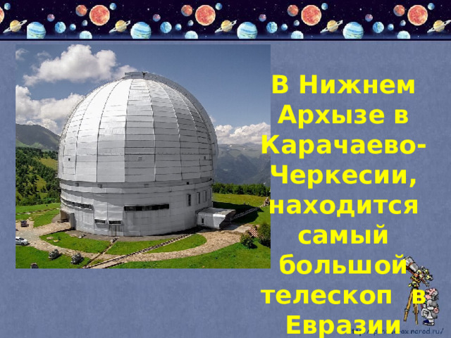 В Нижнем Архызе в Карачаево-Черкесии, находится самый большой телескоп в Евразии 
