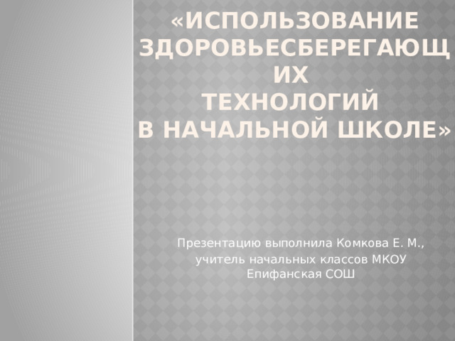 «Использование здоровьесберегающих  технологий  в начальной школе»   Презентацию выполнила Комкова Е. М., учитель начальных классов МКОУ Епифанская СОШ 