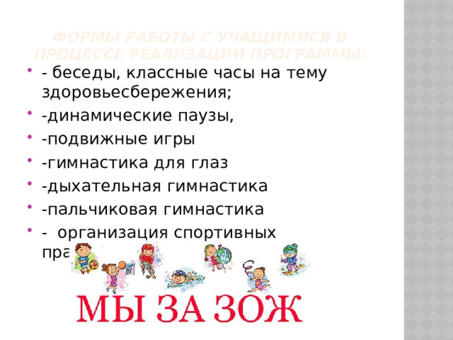 Формы работы с учащимися в процессе реализации программы:   - беседы, классные часы на тему здоровьесбережения; -динамические паузы, -подвижные игры -гимнастика для глаз -дыхательная гимнастика -пальчиковая гимнастика - организация спортивных праздников; 