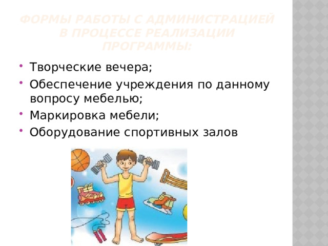 Формы работы с администрацией в процессе реализации программы: Творческие вечера; Обеспечение учреждения по данному вопросу мебелью; Маркировка мебели; Оборудование спортивных залов 