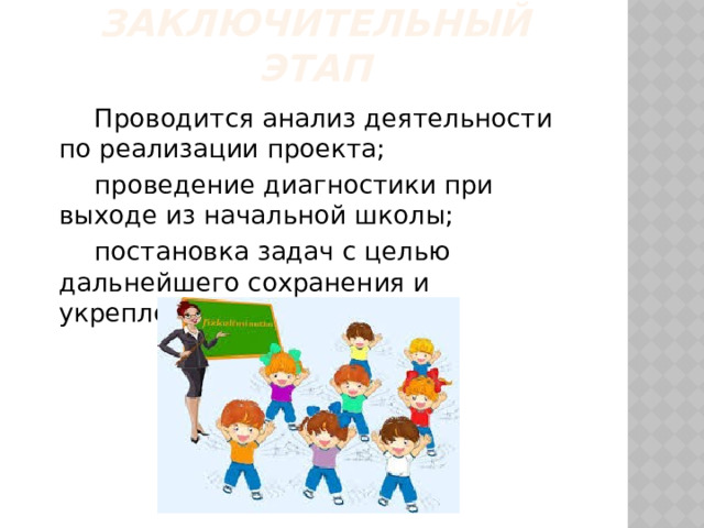 Заключительный этап  Проводится анализ деятельности по реализации проекта;  проведение диагностики при выходе из начальной школы;  постановка задач с целью дальнейшего сохранения и укрепления здоровья. 