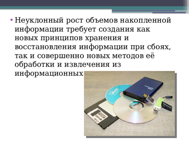 Неуклонный рост объемов накопленной информации требует создания как новых принципов хранения и восстановления информации при сбоях, так и совершенно новых методов её обработки и извлечения из информационных хранилищ. 