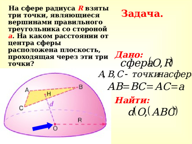 Задача.  На сфере радиуса R взяты три точки, являющиеся вершинами правильного треугольника со стороной а . На каком расстоянии от центра сферы расположена плоскость, проходящая через эти три точки? Дано:    Найти: 