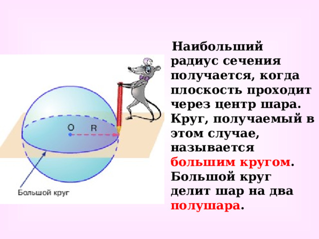  Наибольший радиус сечения получается, когда плоскость проходит через центр шара. Круг, получаемый в этом случае, называется большим кругом . Большой круг делит шар на два полушара . 