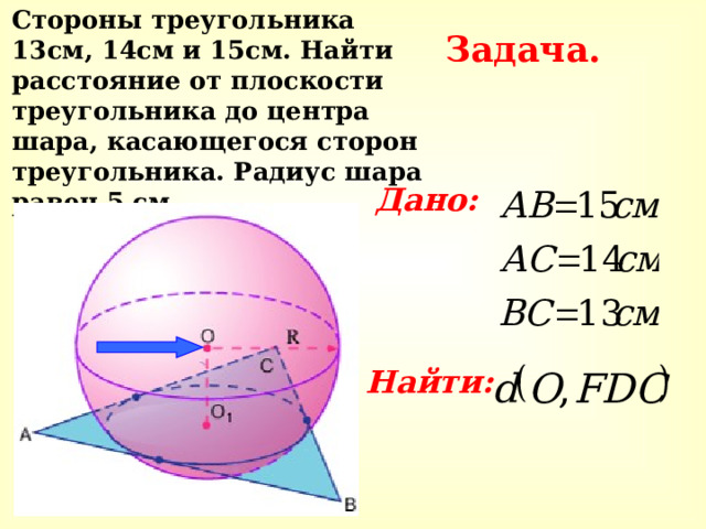  Стороны треугольника 13см, 14см и 15см. Найти расстояние от плоскости треугольника до центра шара, касающегося сторон треугольника. Радиус шара равен 5 см. Задача.  Дано:    Найти: 