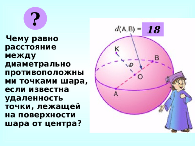 ? 18  Чему равно расстояние между диаметрально противоположными точками шара, если известна удаленность точки, лежащей на поверхности шара от центра? 