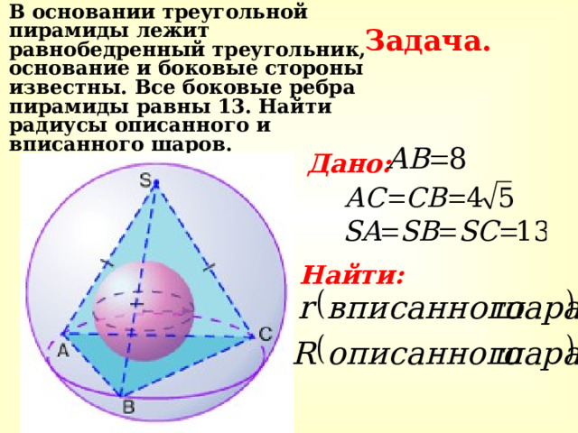  В основании треугольной пирамиды лежит равнобедренный треугольник, основание и боковые стороны известны. Все боковые ребра пирамиды равны 13. Найти радиусы описанного и вписанного шаров. Задача.  Дано:   Найти: 