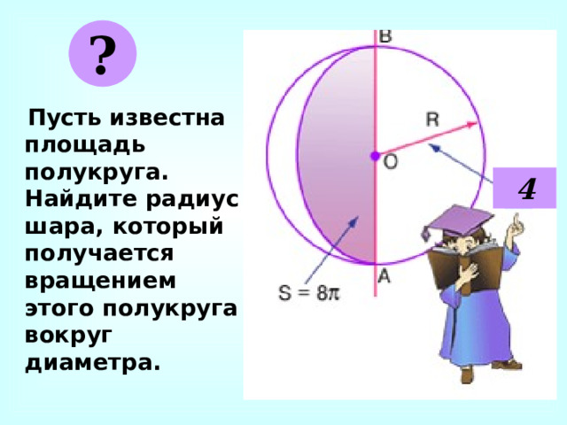 ?  Пусть известна площадь полукруга. Найдите радиус шара, который получается вращением этого полукруга вокруг диаметра. 4 
