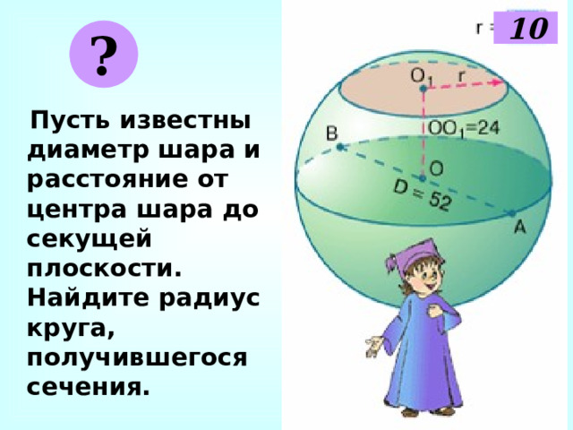 10 ?  Пусть известны диаметр шара и расстояние от центра шара до секущей плоскости. Найдите радиус круга, получившегося сечения. 