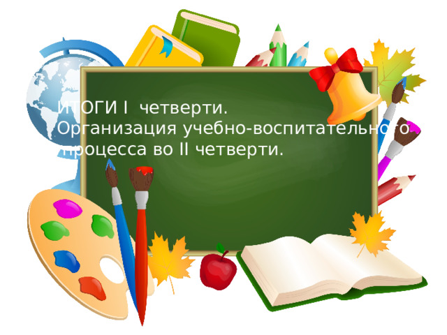 ИТОГИ I четверти. Организация учебно-воспитательного  процесса во II четверти. 