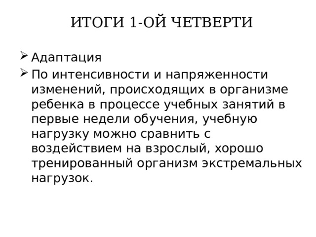 ИТОГИ 1-ОЙ ЧЕТВЕРТИ Адаптация По интенсивности и напряженности изменений, происходящих в организме ребенка в процессе учебных занятий в первые недели обучения, учебную нагрузку можно сравнить с воздействием на взрослый, хорошо тренированный организм экстремальных нагрузок. 