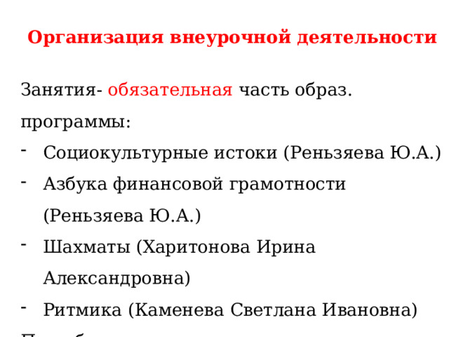 Организация внеурочной деятельности Занятия- обязательная часть образ. программы: Социокультурные истоки (Реньзяева Ю.А.) Азбука финансовой грамотности (Реньзяева Ю.А.) Шахматы (Харитонова Ирина Александровна) Ритмика (Каменева Светлана Ивановна) По выбору: - Плавание (Туз Евгений Михайлович)( вт.14.30-15.10) 