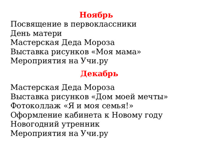 Ноябрь Посвящение в первоклассники День матери Мастерская Деда Мороза Выставка рисунков «Моя мама» Мероприятия на Учи.ру Декабрь Мастерская Деда Мороза Выставка рисунков «Дом моей мечты» Фотоколлаж «Я и моя семья!» Оформление кабинета к Новому году Новогодний утренник Мероприятия на Учи.ру 