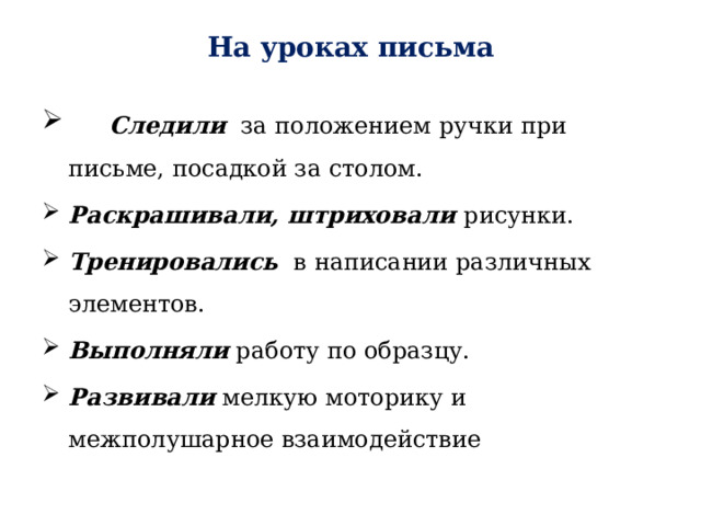 На уроках письма       Следили   за положением ручки при письме, посадкой за столом. Раскрашивали, штриховали рисунки. Тренировались    в написании различных элементов.  Выполняли  работу по образцу.     Развивали мелкую моторику и межполушарное взаимодействие 