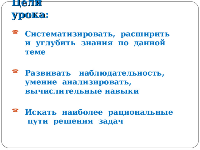 Цели  урока : Систематизировать, расширить и углубить знания по данной теме  Развивать наблюдательность, умение анализировать, вычислительные навыки  Искать наиболее рациональные пути решения задач  