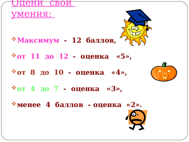 Оцени свои умения:  Максимум  - 12 баллов,  от 11 до 12  - оценка «5»,  от 8 до 10  -  оценка «4»,  от 4 до 7  - оценка «3»,  менее 4 баллов  -  оценка «2». 